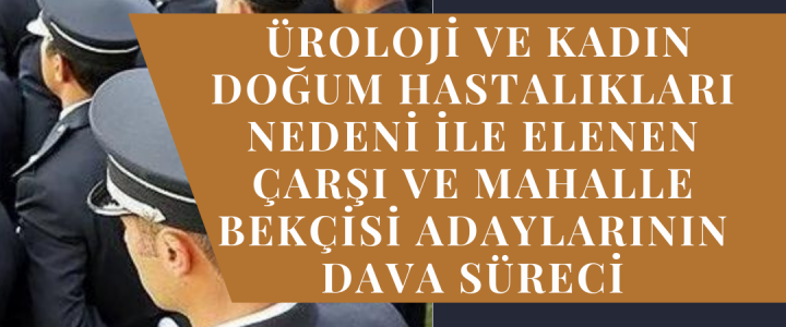 Üroloji ve Kadın Doğum Hastalıkları Nedeni ile Elenen Bekçi Adaylarının Dava Süreci Üroloji ve Kadın Doğum Hastalıkları Nedeni ile Elenen Bekçi Adaylarının Dava Süreci